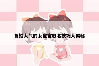 鲁姓大气的女宝宝取名技巧大揭秘