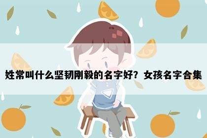 姓常叫什么坚韧刚毅的名字好？女孩名字合集