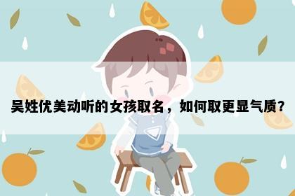 吴姓优美动听的女孩取名，如何取更显气质？