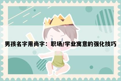 男孩名字用尚字：职场/学业寓意的强化技巧