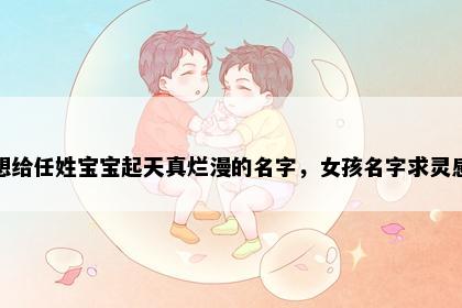 想给任姓宝宝起天真烂漫的名字，女孩名字求灵感