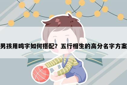 男孩用鸣字如何搭配？五行相生的高分名字方案